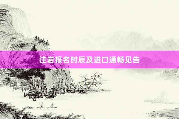 注岩报名时辰及进口通畅见告