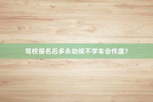 驾校报名后多永劫候不学车会作废？