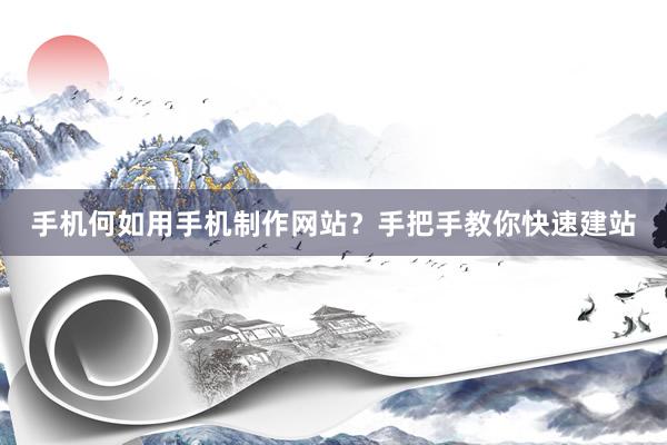 手机何如用手机制作网站？手把手教你快速建站