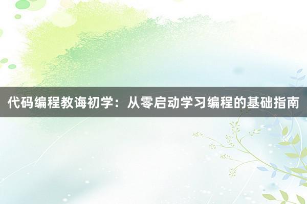 代码编程教诲初学：从零启动学习编程的基础指南