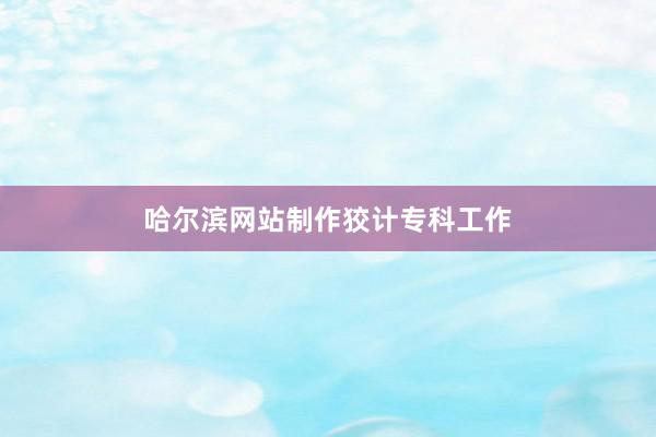 哈尔滨网站制作狡计专科工作