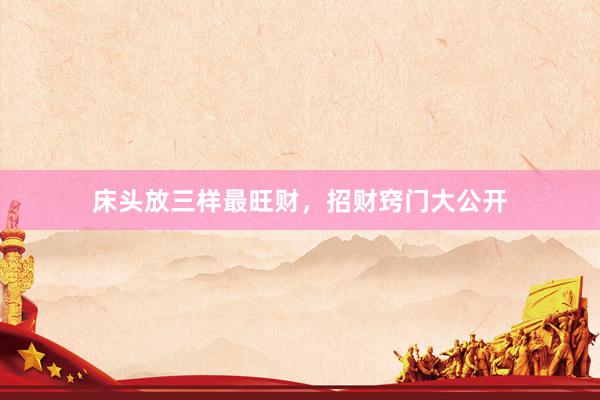 床头放三样最旺财，招财窍门大公开