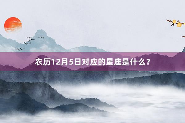 农历12月5日对应的星座是什么？