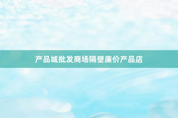 产品城批发商场隔壁廉价产品店