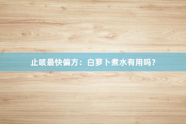 止咳最快偏方：白萝卜煮水有用吗？