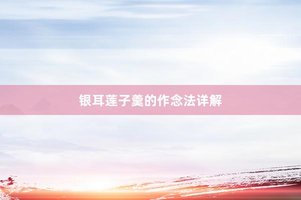 银耳莲子羹的作念法详解