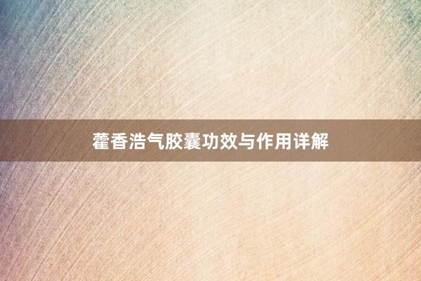 藿香浩气胶囊功效与作用详解