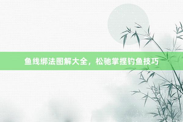 鱼线绑法图解大全，松驰掌捏钓鱼技巧