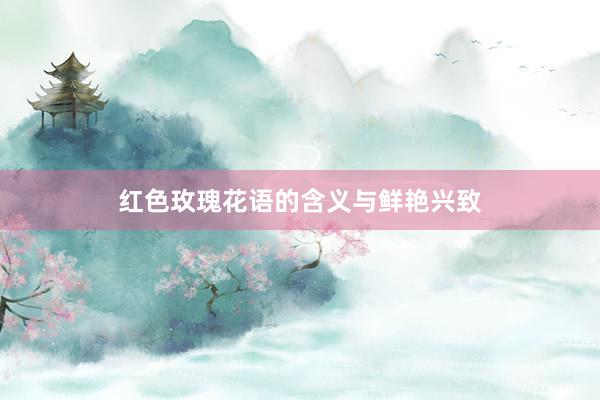 红色玫瑰花语的含义与鲜艳兴致