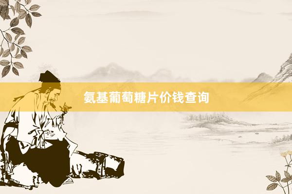 氨基葡萄糖片价钱查询